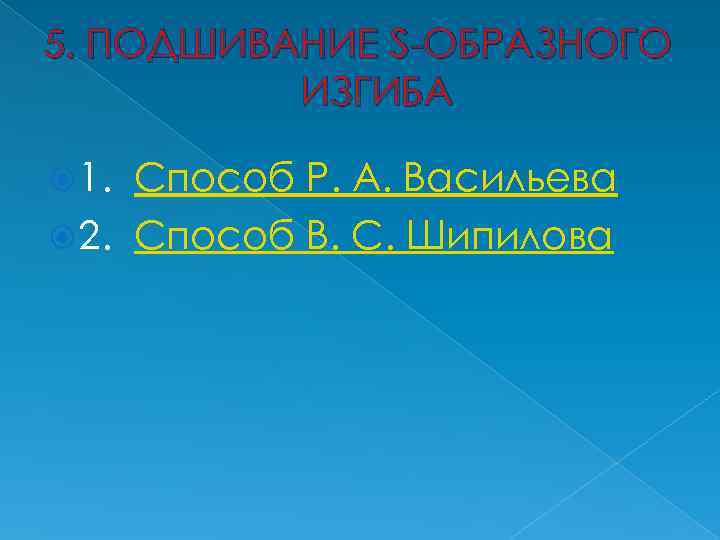 5. ПОДШИВАНИЕ S-ОБРАЗНОГО ИЗГИБА 1. Способ Р. А. Васильева 2. Способ В. С. Шипилова