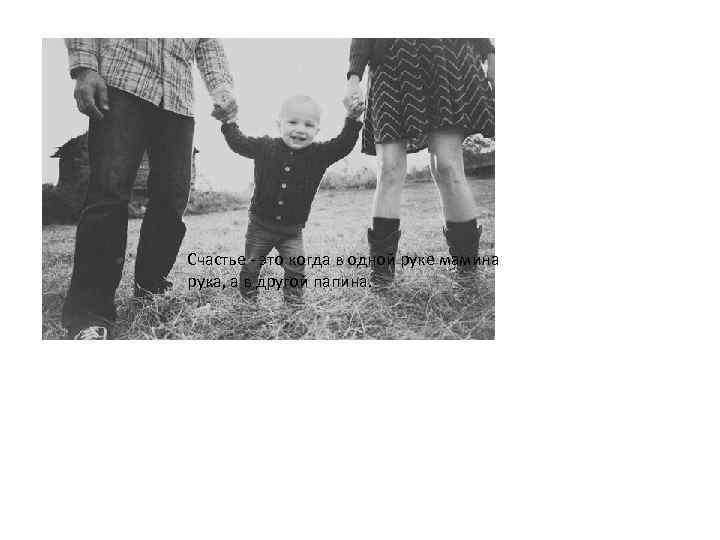 Счастье - это когда в одной руке мамина рука, а в другой папина. 
