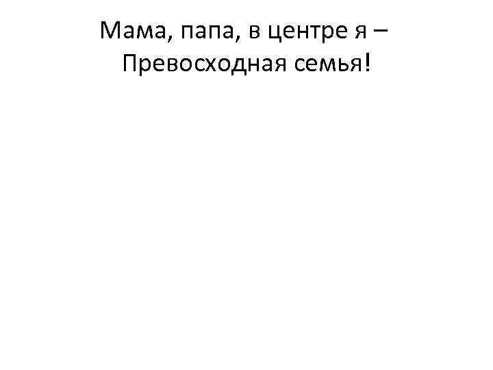 Мама, папа, в центре я – Превосходная семья! 