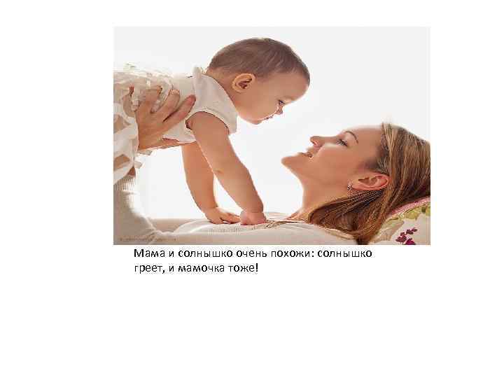 Мама и солнышко очень похожи: солнышко греет, и мамочка тоже! 