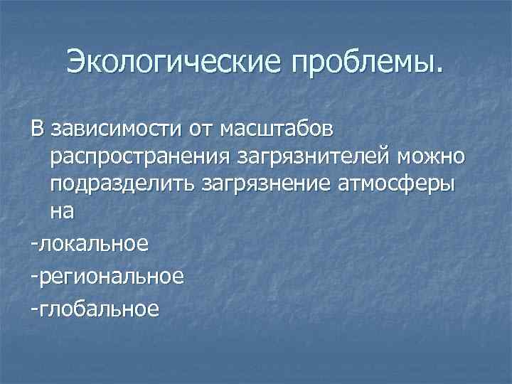 Экологические проблемы. В зависимости от масштабов распространения загрязнителей можно подразделить загрязнение атмосферы на -локальное