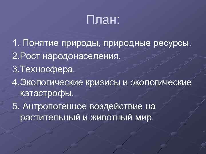 План: 1. Понятие природы, природные ресурсы. 2. Рост народонаселения. 3. Техносфера. 4. Экологические кризисы