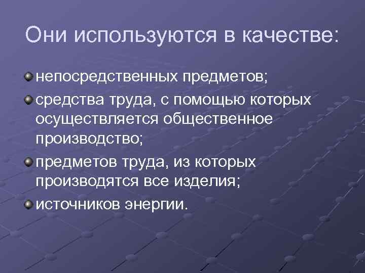 Они используются в качестве: непосредственных предметов; средства труда, с помощью которых осуществляется общественное производство;