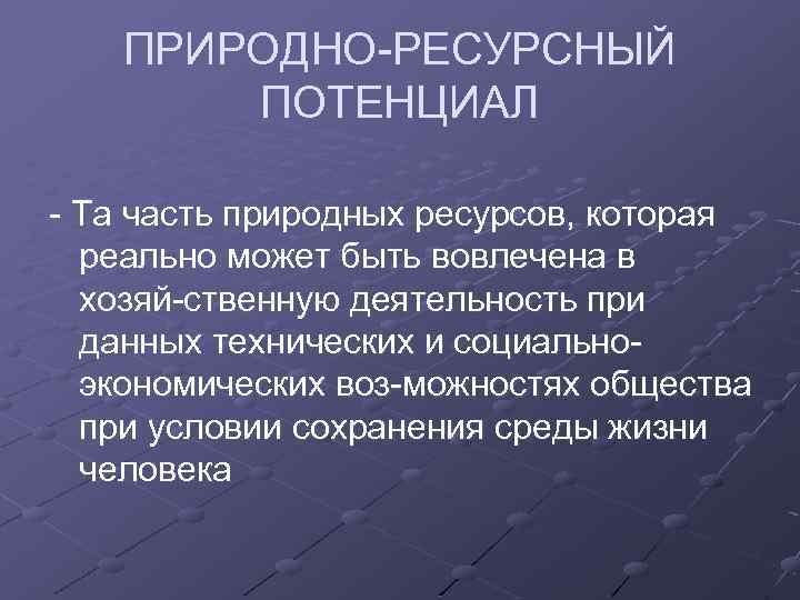 ПРИРОДНО РЕСУРСНЫЙ ПОТЕНЦИАЛ Та часть природных ресурсов, которая реально может быть вовлечена в хозяй