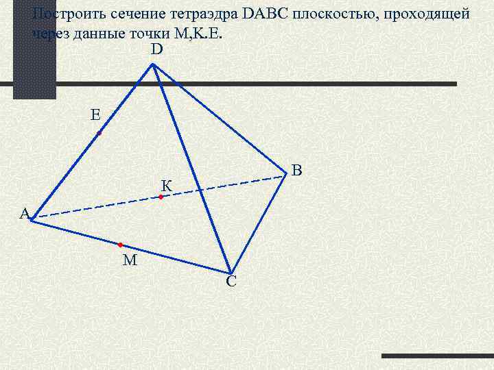 Построить сечение тетраэдра DABC плоскостью, проходящей через данные точки M, K. E. D Е