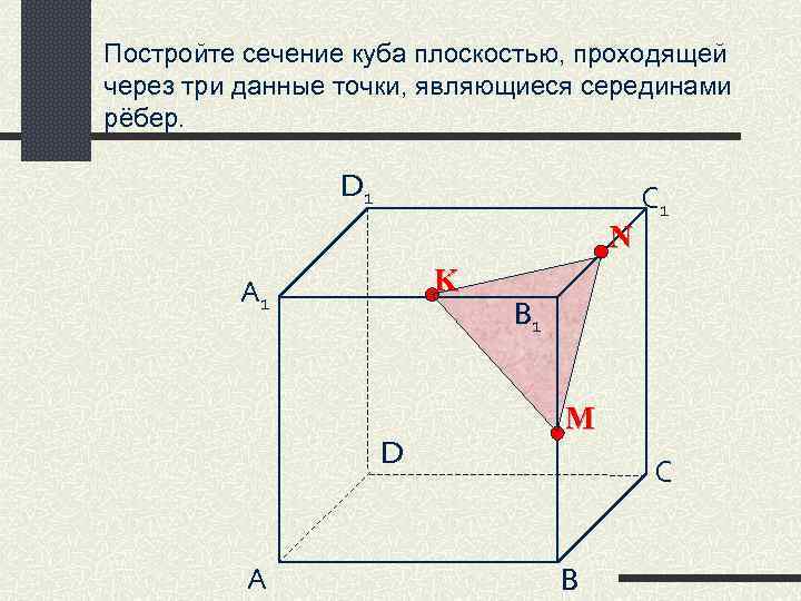 Постройте сечение куба плоскостью, проходящей через три данные точки, являющиеся серединами рёбер. D 1