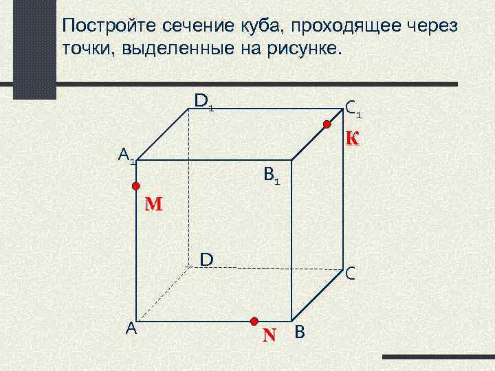 Постройте сечение куба, проходящее через точки, выделенные на рисунке. D 1 С 1 К