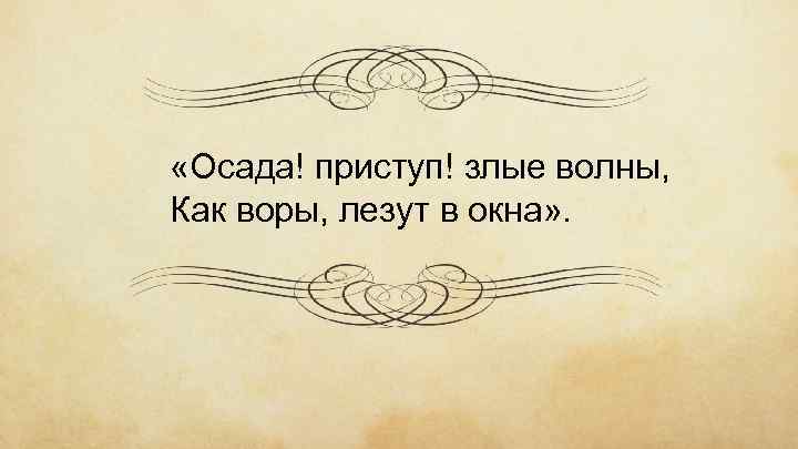  «Осада! приступ! злые волны, Как воры, лезут в окна» . 