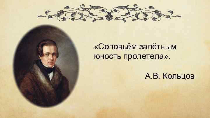  «Соловьём залётным юность пролетела» . А. В. Кольцов 