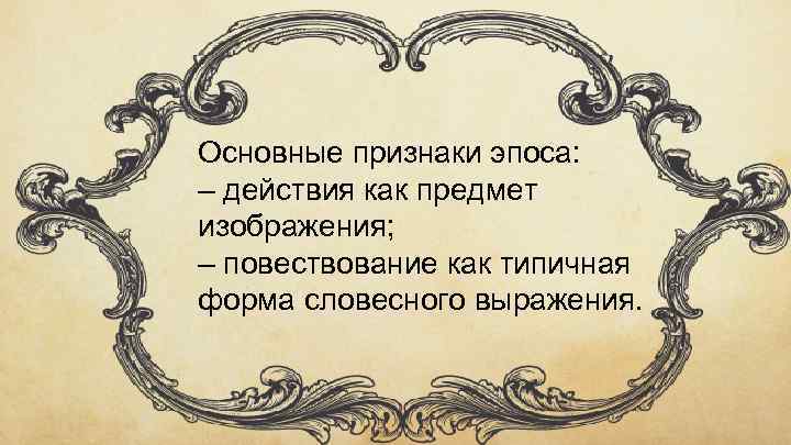 Основные признаки эпоса: – действия как предмет изображения; – повествование как типичная форма словесного