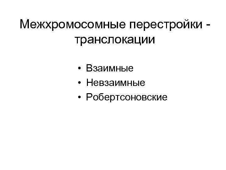 Межхромосомные перестройки - транслокации • Взаимные • Невзаимные • Робертсоновские 