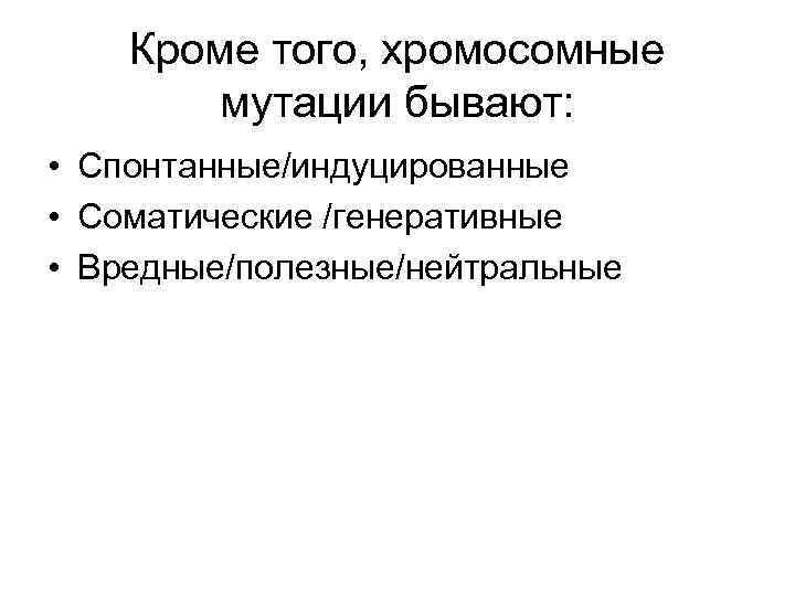 Кроме того, хромосомные мутации бывают: • Спонтанные/индуцированные • Соматические /генеративные • Вредные/полезные/нейтральные 