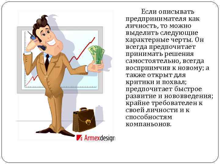 Если описывать предпринимателя как личность, то можно выделить следующие характерные черты. Он всегда предпочитает