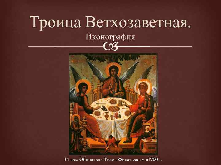 Троица Ветхозаветная. Иконография 14 век. Обновлена Тихон Филатьевым в 1700 г. 