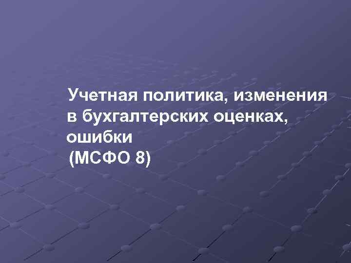 Учетная политика, изменения в бухгалтерских оценках, ошибки (МСФО 8) 