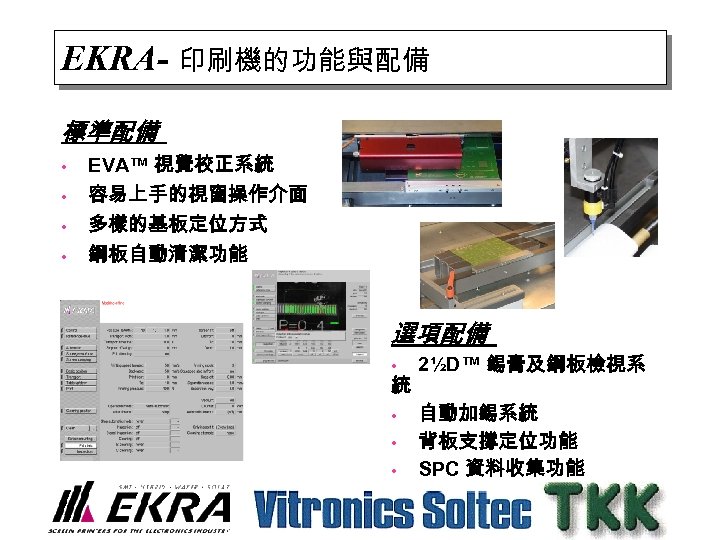 EKRA- 印刷機的功能與配備 標準配備 • • EVA™ 視覺校正系統 容易上手的視窗操作介面 多樣的基板定位方式 鋼板自動清潔功能 選項配備 • 統 •
