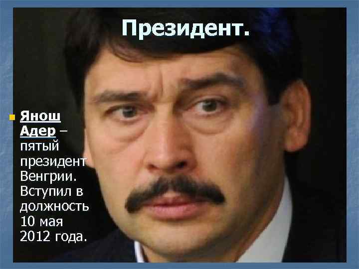 Президент. n Янош Адер – пятый президент Венгрии. Вступил в должность 10 мая 2012