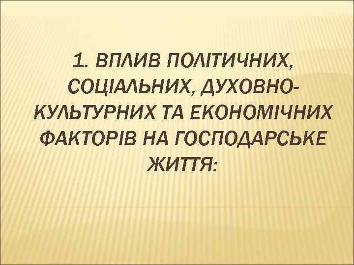 1. ВПЛИВ ПОЛІТИЧНИХ, СОЦІАЛЬНИХ, ДУХОВНОКУЛЬТУРНИХ ТА ЕКОНОМІЧНИХ ФАКТОРІВ НА ГОСПОДАРСЬКЕ ЖИТТЯ: 