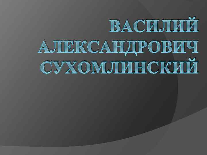 ВАСИЛИЙ АЛЕКСАНДРОВИЧ СУХОМЛИНСКИЙ 