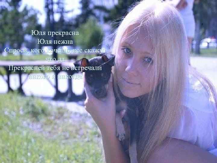 Юля прекрасна Юля нежна Спроси, кого хочешь, все скажут что да Прекрасней тебя не