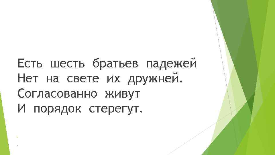 Есть шесть братьев падежей Нет на свете их дружней. Согласованно живут И порядок стерегут.