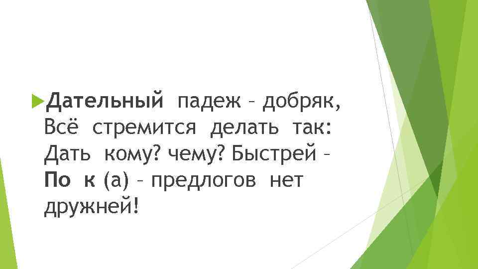  Дательный падеж – добряк, Всё стремится делать так: Дать кому? чему? Быстрей –