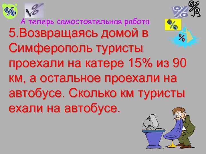 А теперь самостоятельная работа 5. Возвращаясь домой в Симферополь туристы проехали на катере 15%