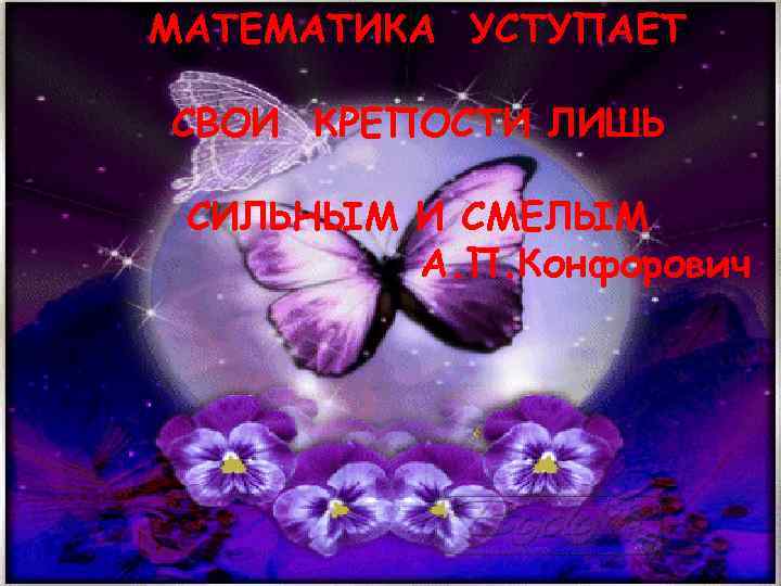 МАТЕМАТИКА УСТУПАЕТ СВОИ КРЕПОСТИ ЛИШЬ СИЛЬНЫМ И СМЕЛЫМ А. П. Конфорович 