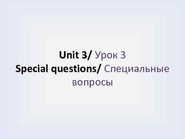 Unit 3/ Урок 3 Special questions/ Специальные вопросы 