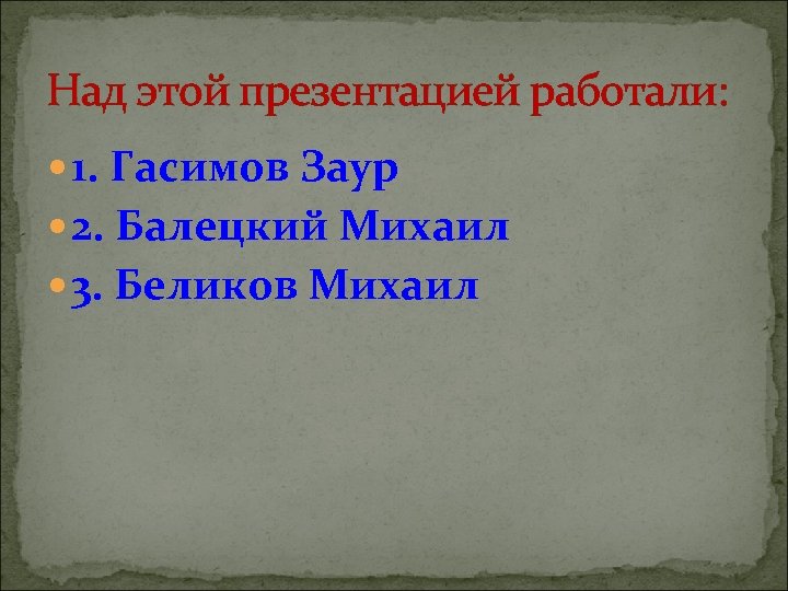 Над этой презентацией работали: 1. Гасимов Заур 2. Балецкий Михаил 3. Беликов Михаил 