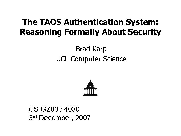 The TAOS Authentication System: Reasoning Formally About Security Brad Karp UCL Computer Science CS