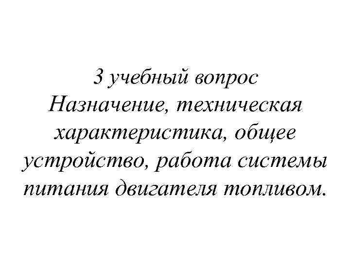 3 учебный вопрос Назначение, техническая характеристика, общее устройство, работа системы питания двигателя топливом. 