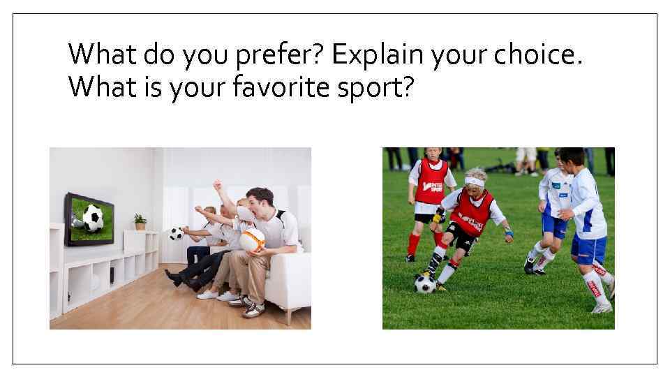 What do you prefer? Explain your choice. What is your favorite sport? 