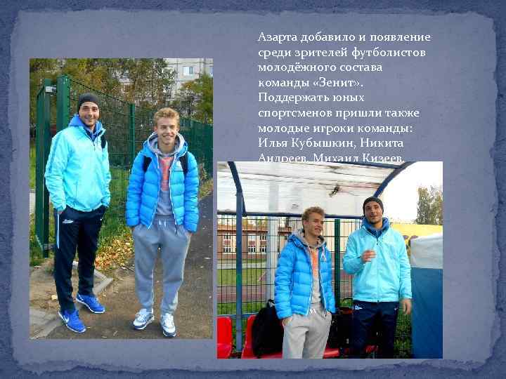 Азарта добавило и появление среди зрителей футболистов молодёжного состава команды «Зенит» . Поддержать юных