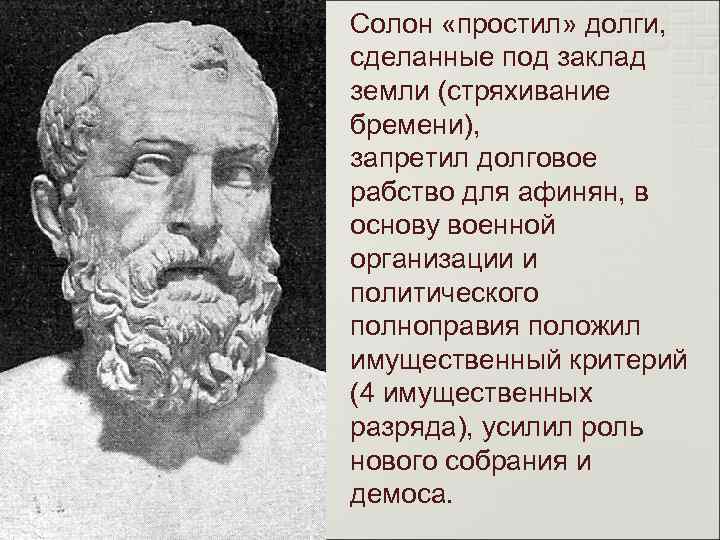 Солон «простил» долги, сделанные под заклад земли (стряхивание бремени), запретил долговое рабство для афинян,