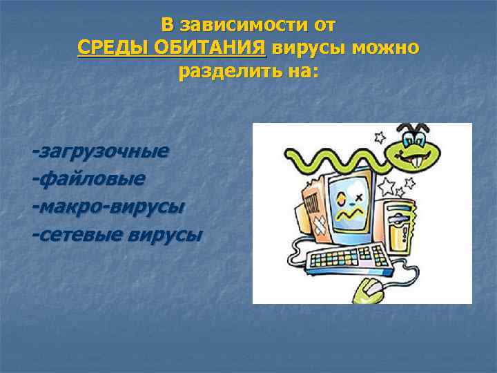 В зависимости от СРЕДЫ ОБИТАНИЯ вирусы можно разделить на: -загрузочные -файловые -макро-вирусы -сетевые вирусы