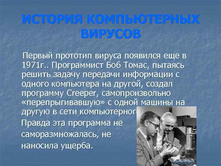 ИСТОРИЯ КОМПЬЮТЕРНЫХ ВИРУСОВ Первый прототип вируса появился еще в 1971 г. . Программист Боб