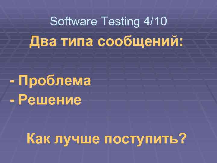 Software Testing 4/10 Два типа сообщений: - Проблема - Решение Как лучше поступить? 