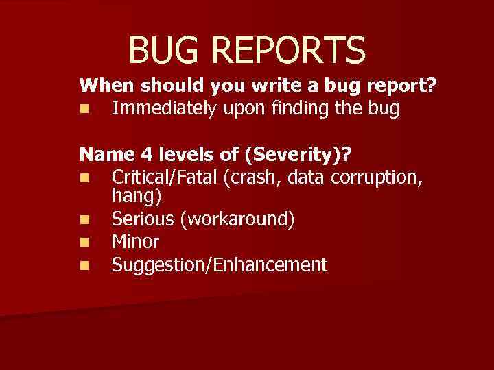 BUG REPORTS When should you write a bug report? n Immediately upon finding the