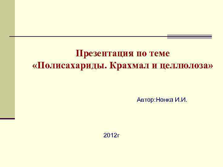 Презентация по теме «Полисахариды. Крахмал и целлюлоза» Автор: Нонка И. И. 2012 г 