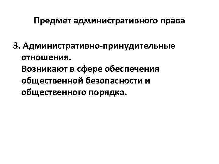 Предмет административного права 3. Административно-принудительные отношения. Возникают в сфере обеспечения общественной безопасности и общественного