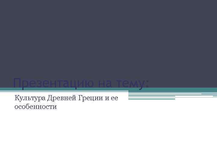 Презентацию на тему: Культура Древней Греции и ее особенности 