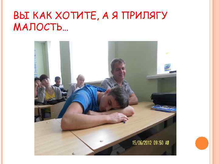 ВЫ КАК ХОТИТЕ, А Я ПРИЛЯГУ МАЛОСТЬ… 