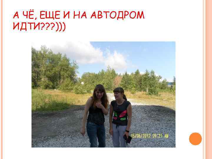 А ЧЁ, ЕЩЕ И НА АВТОДРОМ ИДТИ? ? ? ))) 