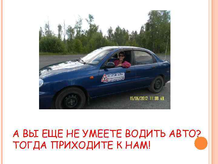 А ВЫ ЕЩЕ НЕ УМЕЕТЕ ВОДИТЬ АВТО? ТОГДА ПРИХОДИТЕ К НАМ! 