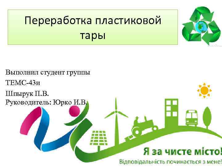 Переработка пластиковой тары Выполнил студент группы ТЕМС-43 и Шпырук П. В. Руководитель: Юрко И.