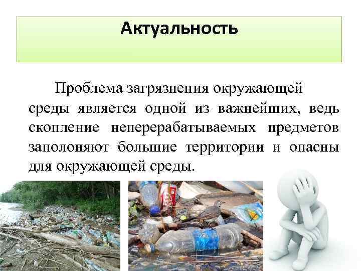 Актуальность Проблема загрязнения окружающей среды является одной из важнейших, ведь скопление неперерабатываемых предметов заполоняют