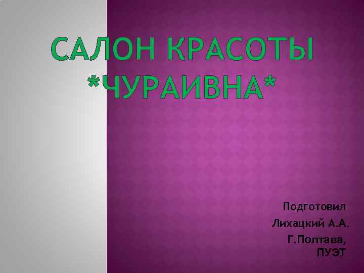 САЛОН КРАСОТЫ *ЧУРАИВНА* Подготовил Лихацкий А. А. Г. Полтава, ПУЭТ 