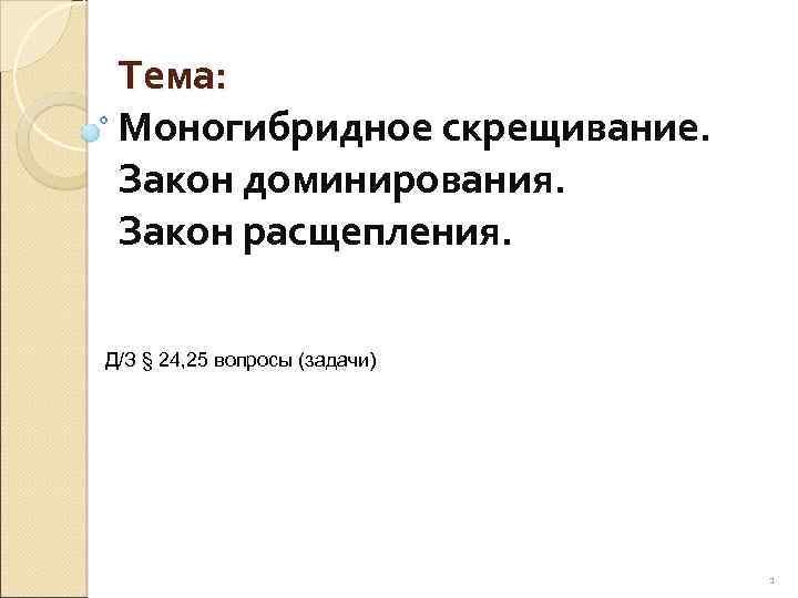 Тема: Моногибридное скрещивание. Закон доминирования. Закон расщепления. Д/З § 24, 25 вопросы (задачи) 1