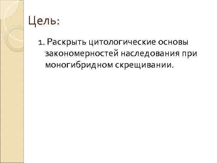 Цель: 1. Раскрыть цитологические основы закономерностей наследования при моногибридном скрещивании. 